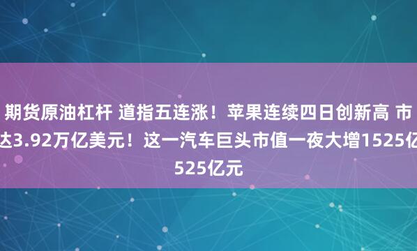 期货原油杠杆 道指五连涨！苹果连续四日创新高 市值达3.92万亿美元！这一汽车巨头市值一夜大增1525亿元