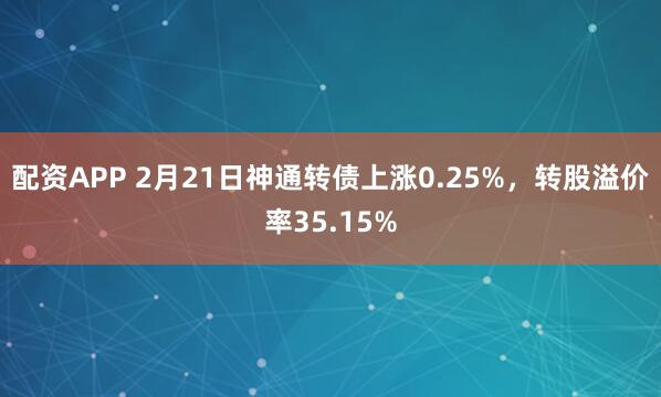 配资APP 2月21日神通转债上涨0.25%，转股溢价率35.15%