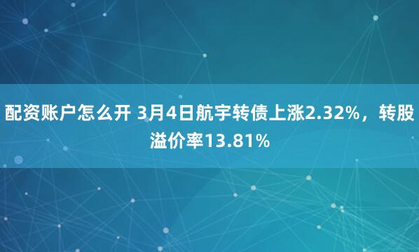 配资账户怎么开 3月4日航宇转债上涨2.32%，转股溢价率13.81%