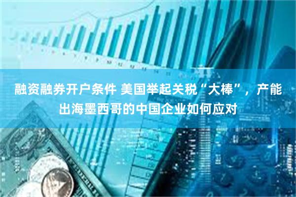 融资融券开户条件 美国举起关税“大棒”，产能出海墨西哥的中国企业如何应对