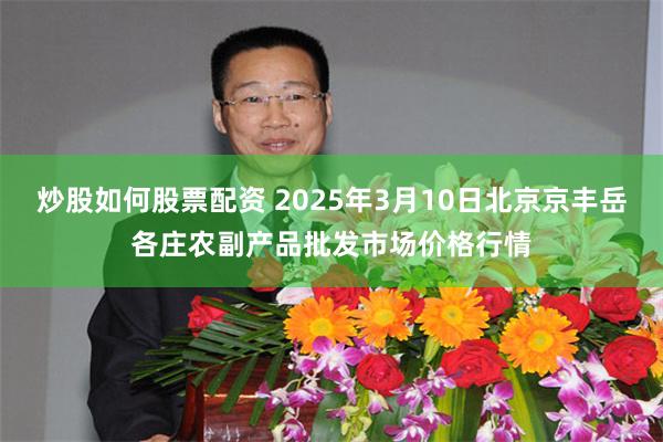 炒股如何股票配资 2025年3月10日北京京丰岳各庄农副产品批发市场价格行情