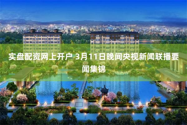 实盘配资网上开户 3月11日晚间央视新闻联播要闻集锦