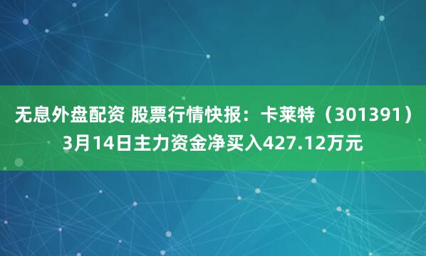 无息外盘配资 股票行情快报：卡莱特（301391）3月14日主力资金净买入427.12万元