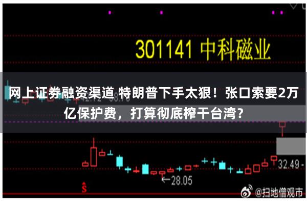 网上证劵融资渠道 特朗普下手太狠！张口索要2万亿保护费，打算彻底榨干台湾？