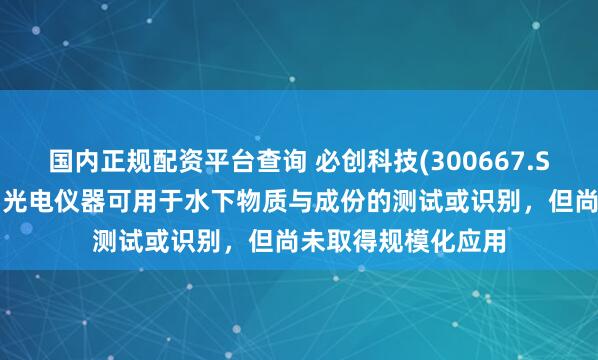 国内正规配资平台查询 必创科技(300667.SZ)：部分传感器和光电仪器可用于水下物质与成份的测试或识别，但尚未取得规模化应用