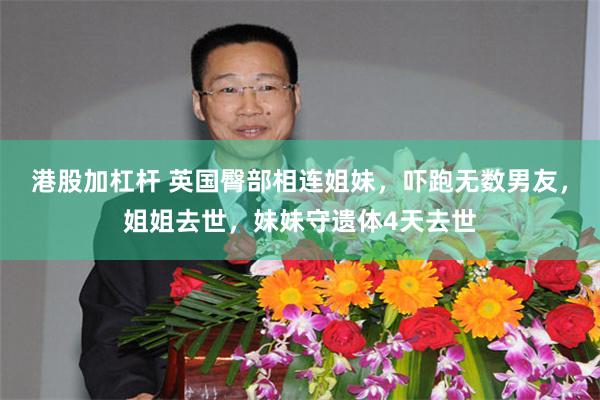 港股加杠杆 英国臀部相连姐妹，吓跑无数男友，姐姐去世，妹妹守遗体4天去世
