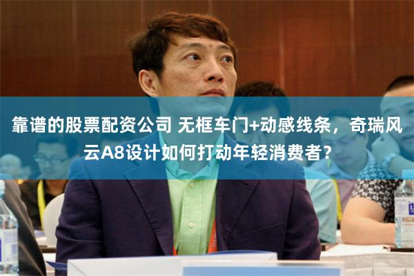 靠谱的股票配资公司 无框车门+动感线条，奇瑞风云A8设计如何打动年轻消费者？