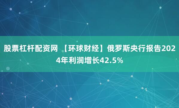 股票杠杆配资网 【环球财经】俄罗斯央行报告2024年利润增长42.5%