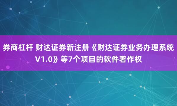 券商杠杆 财达证券新注册《财达证券业务办理系统V1.0》等7个项目的软件著作权