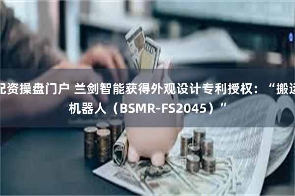 配资操盘门户 兰剑智能获得外观设计专利授权：“搬运机器人（BSMR-FS2045）”
