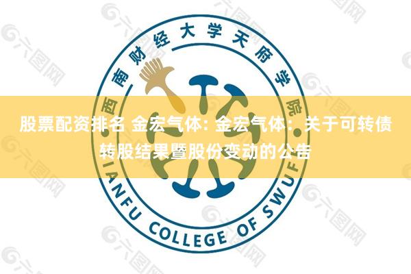 股票配资排名 金宏气体: 金宏气体:关于可转债转股结果暨股份变动的公告