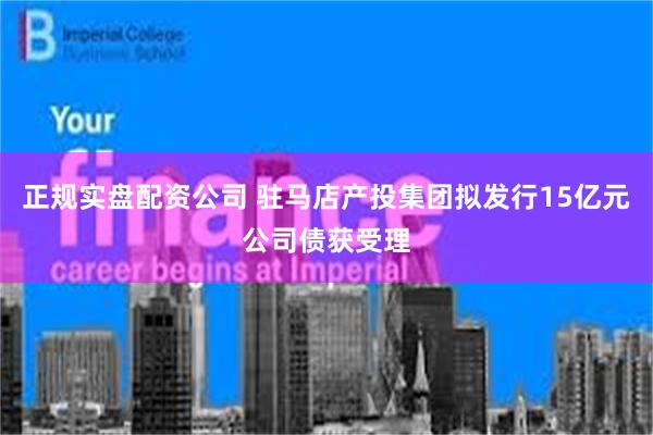 正规实盘配资公司 驻马店产投集团拟发行15亿元公司债获受理