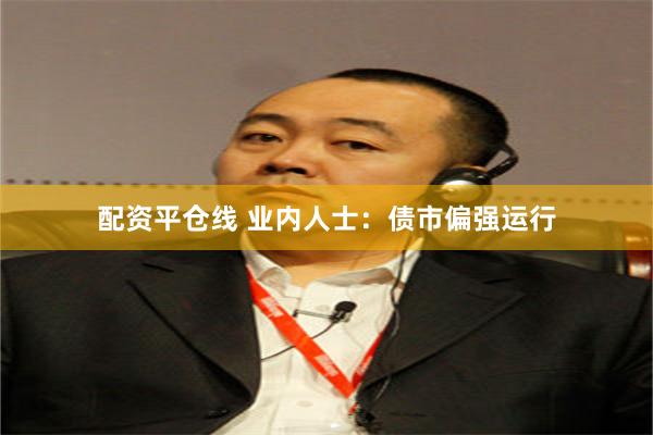 配资平仓线 业内人士：债市偏强运行