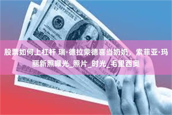 股票如何上杠杆 瑞·德拉蒙德喜当奶奶，索菲亚·玛丽新照曝光_照片_时光_毛里西奥