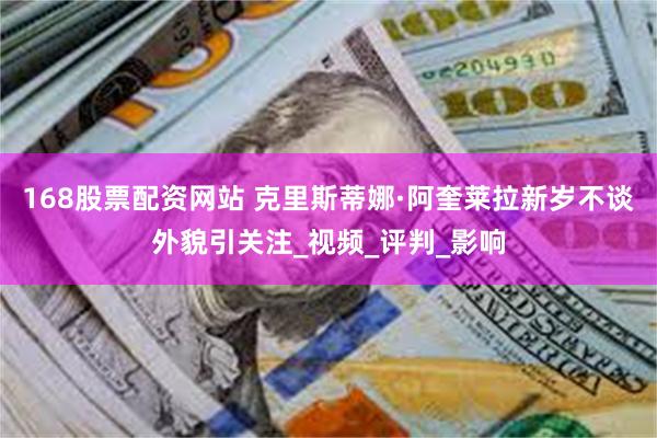 168股票配资网站 克里斯蒂娜·阿奎莱拉新岁不谈外貌引关注_视频_评判_影响