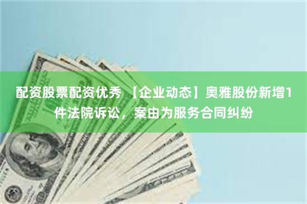 配资股票配资优秀 【企业动态】奥雅股份新增1件法院诉讼，案由为服务合同纠纷