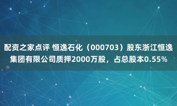 配资之家点评 恒逸石化（000703）股东浙江恒逸集团有限公司质押2000万股，占总股本0.55%