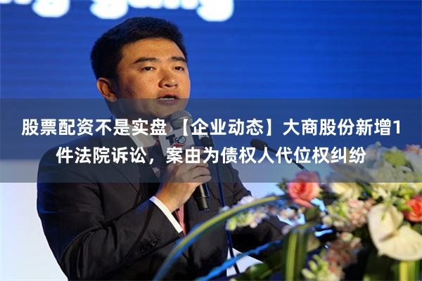 股票配资不是实盘 【企业动态】大商股份新增1件法院诉讼，案由为债权人代位权纠纷