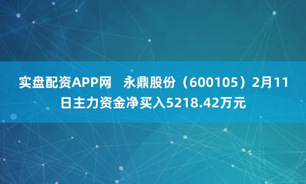 实盘配资APP网   永鼎股份（600105）2月11日主力资金净买入5218.42万元