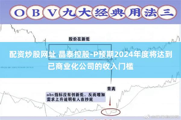 配资炒股网址 晶泰控股-P预期2024年度将达到已商业化公司的收入门槛