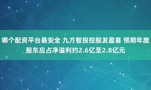 哪个配资平台最安全 九方智投控股发盈喜 预期年度股东应占净溢利约2.6亿至2.8亿元