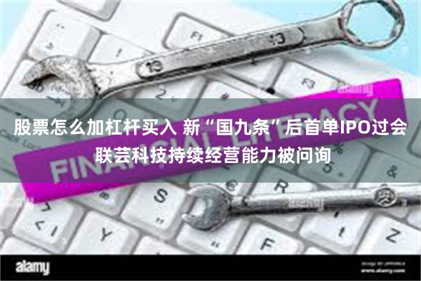 股票怎么加杠杆买入 新“国九条”后首单IPO过会 联芸科技持续经营能力被问询