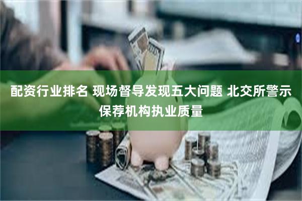 配资行业排名 现场督导发现五大问题 北交所警示保荐机构执业质量