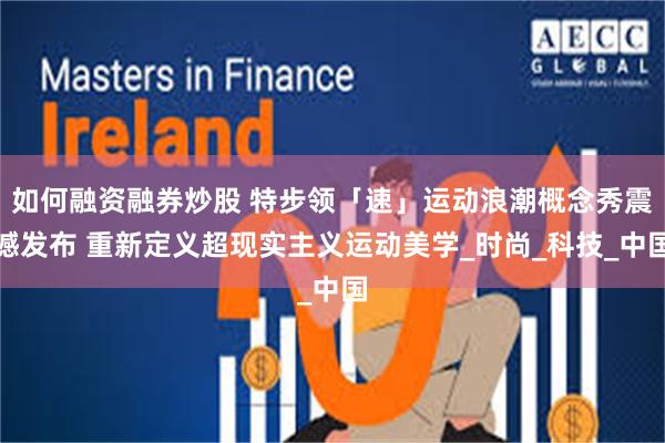 如何融资融券炒股 特步领「速」运动浪潮概念秀震撼发布 重新定义超现实主义运动美学_时尚_科技_中国