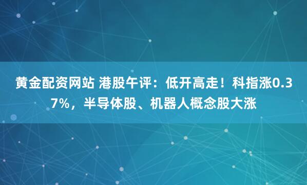 黄金配资网站 港股午评：低开高走！科指涨0.37%，半导体股、机器人概念股大涨