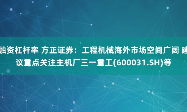 融资杠杆率 方正证券：工程机械海外市场空间广阔 建议重点关注主机厂三一重工(600031.SH)等