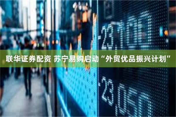 联华证券配资 苏宁易购启动“外贸优品振兴计划”
