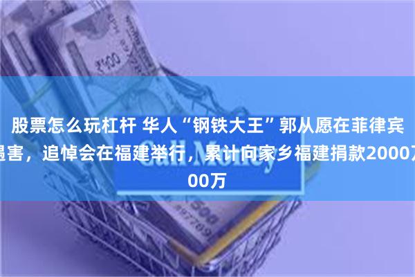 股票怎么玩杠杆 华人“钢铁大王”郭从愿在菲律宾遇害，追悼会在福建举行，累计向家乡福建捐款2000万