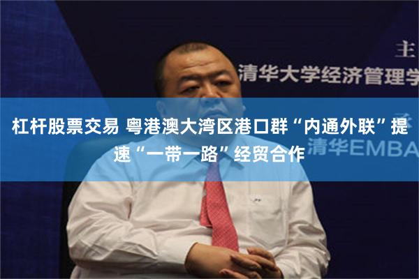 杠杆股票交易 粤港澳大湾区港口群“内通外联”提速“一带一路”经贸合作