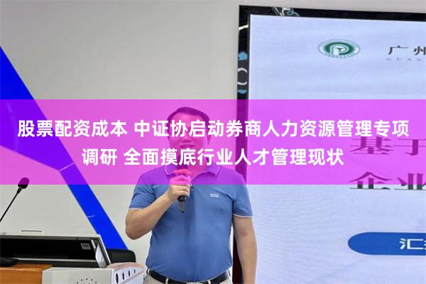 股票配资成本 中证协启动券商人力资源管理专项调研 全面摸底行业人才管理现状