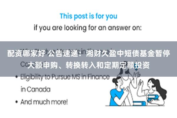 配资哪家好 公告速递：湘财久盈中短债基金暂停大额申购、转换转入和定期定额投资
