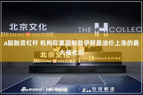 a股融资杠杆 机构称美国制裁伊朗是油价上涨的最大催化剂