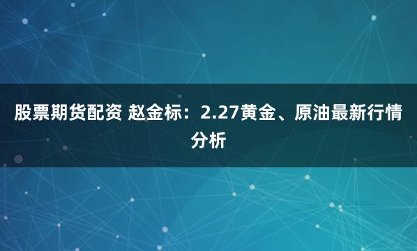 股票期货配资 赵金标：2.27黄金、原油最新行情分析