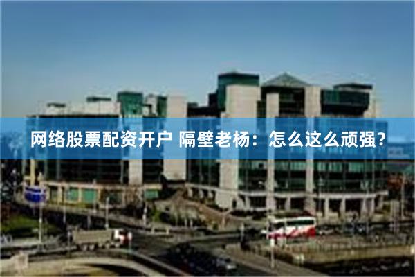 网络股票配资开户 隔壁老杨：怎么这么顽强？