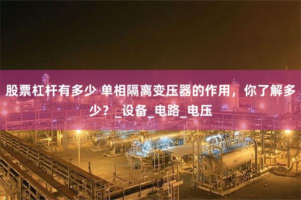 股票杠杆有多少 单相隔离变压器的作用，你了解多少？_设备_电路_电压