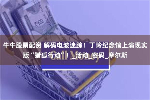 牛牛股票配资 解码电波迷踪！丁玲纪念馆上演现实版“猎狐行动”！_活动_密码_摩尔斯
