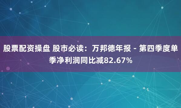 股票配资操盘 股市必读：万邦德年报 - 第四季度单季净利润同比减82.67%