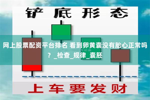 网上股票配资平台排名 看到卵黄囊没有胎心正常吗？_检查_规律_囊胚