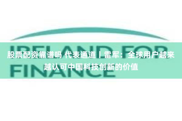 股票配资靠谱吗 代表通道丨雷军：全球用户越来越认可中国科技创新的价值