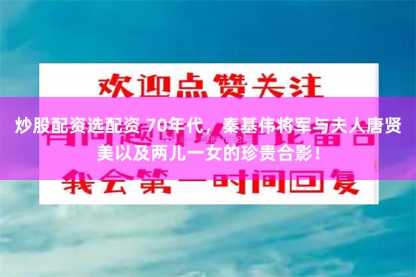 炒股配资选配资 70年代，秦基伟将军与夫人唐贤美以及两儿一女的珍贵合影！