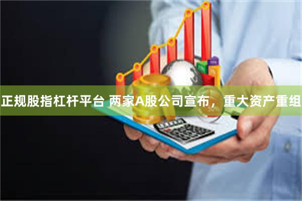 正规股指杠杆平台 两家A股公司宣布，重大资产重组