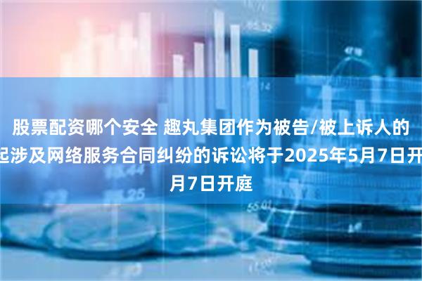 股票配资哪个安全 趣丸集团作为被告/被上诉人的2起涉及网络服务合同纠纷的诉讼将于2025年5月7日开庭
