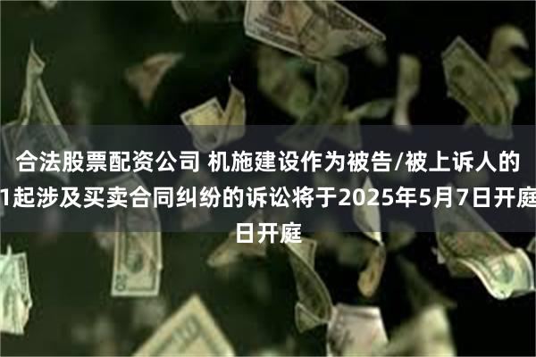 合法股票配资公司 机施建设作为被告/被上诉人的1起涉及买卖合同纠纷的诉讼将于2025年5月7日开庭