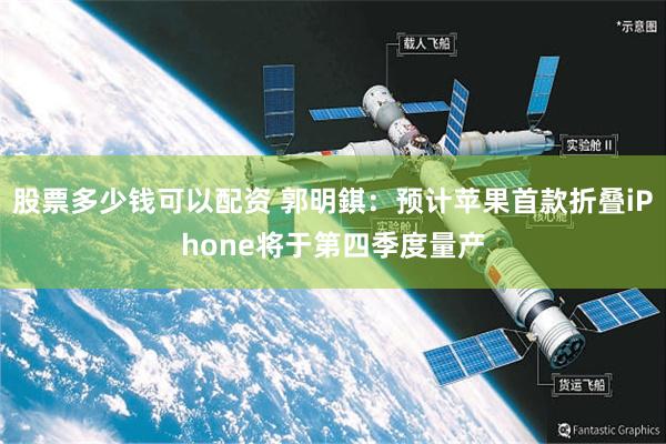 股票多少钱可以配资 郭明錤：预计苹果首款折叠iPhone将于第四季度量产