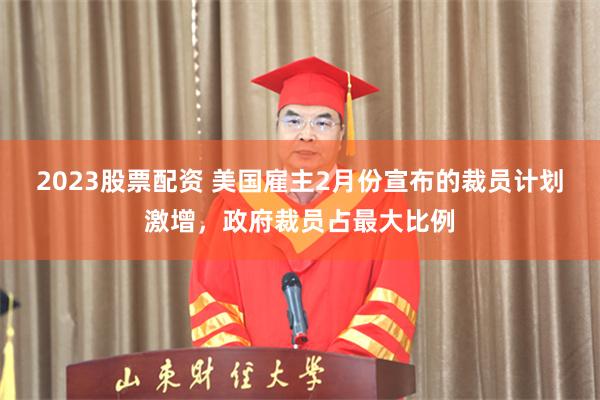 2023股票配资 美国雇主2月份宣布的裁员计划激增，政府裁员占最大比例