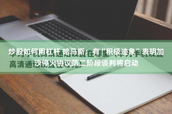 炒股如何用杠杆 哈马斯：有“积极迹象”表明加沙停火协议第二阶段谈判将启动